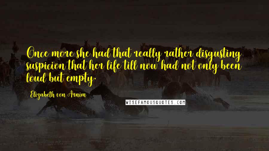 Elizabeth Von Arnim Quotes: Once more she had that really rather disgusting suspicion that her life till now had not only been loud but empty.