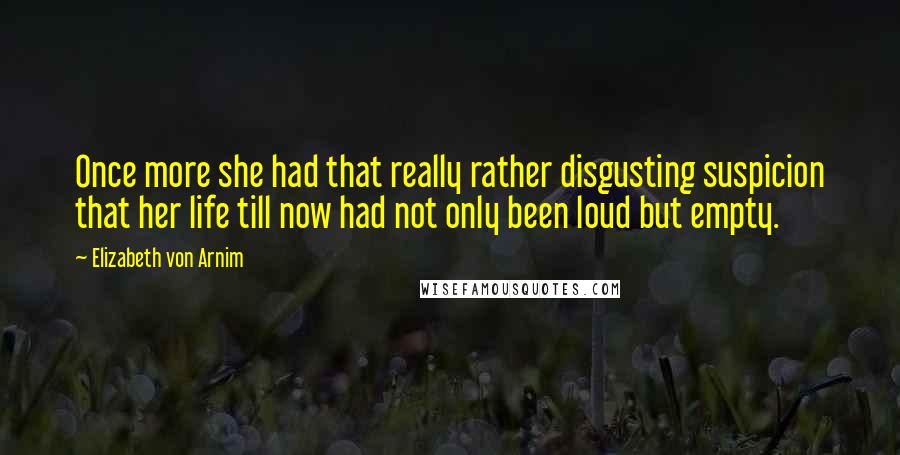 Elizabeth Von Arnim Quotes: Once more she had that really rather disgusting suspicion that her life till now had not only been loud but empty.