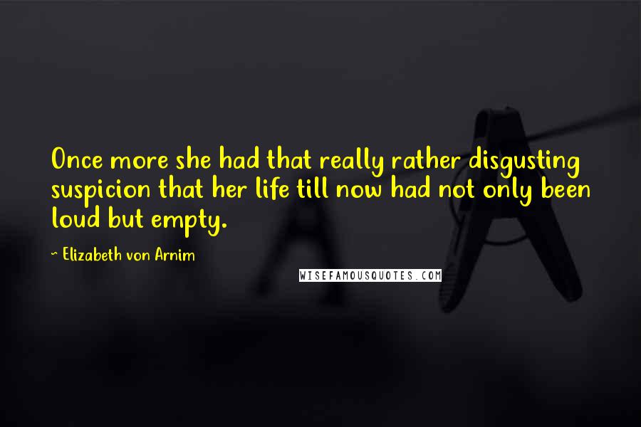 Elizabeth Von Arnim Quotes: Once more she had that really rather disgusting suspicion that her life till now had not only been loud but empty.