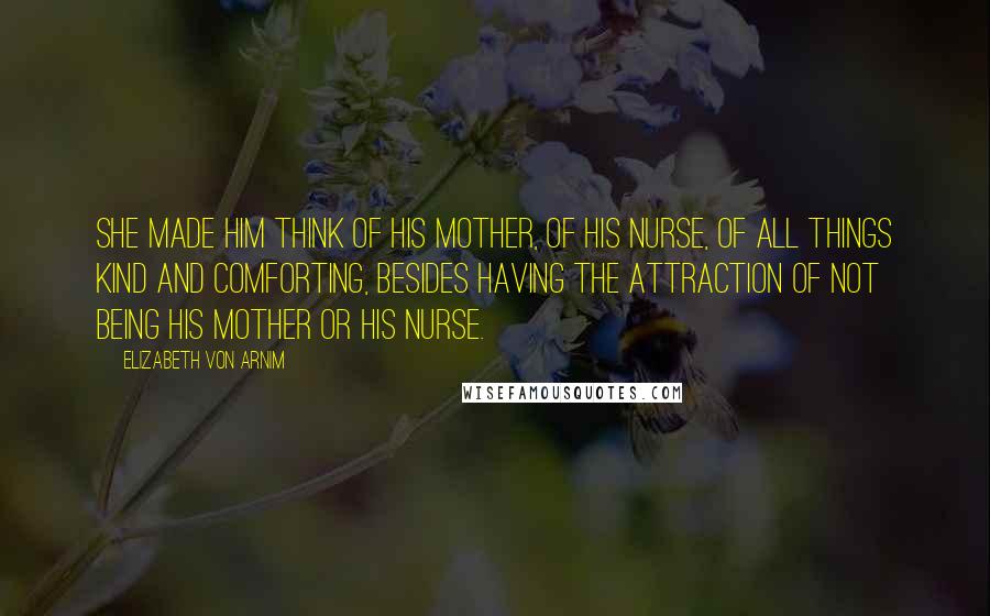 Elizabeth Von Arnim Quotes: She made him think of his mother, of his nurse, of all things kind and comforting, besides having the attraction of not being his mother or his nurse.