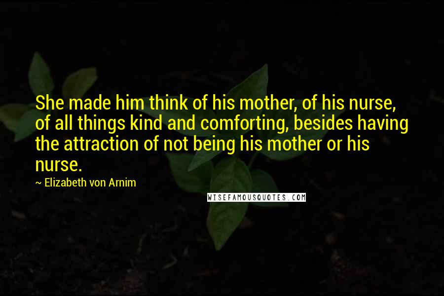 Elizabeth Von Arnim Quotes: She made him think of his mother, of his nurse, of all things kind and comforting, besides having the attraction of not being his mother or his nurse.