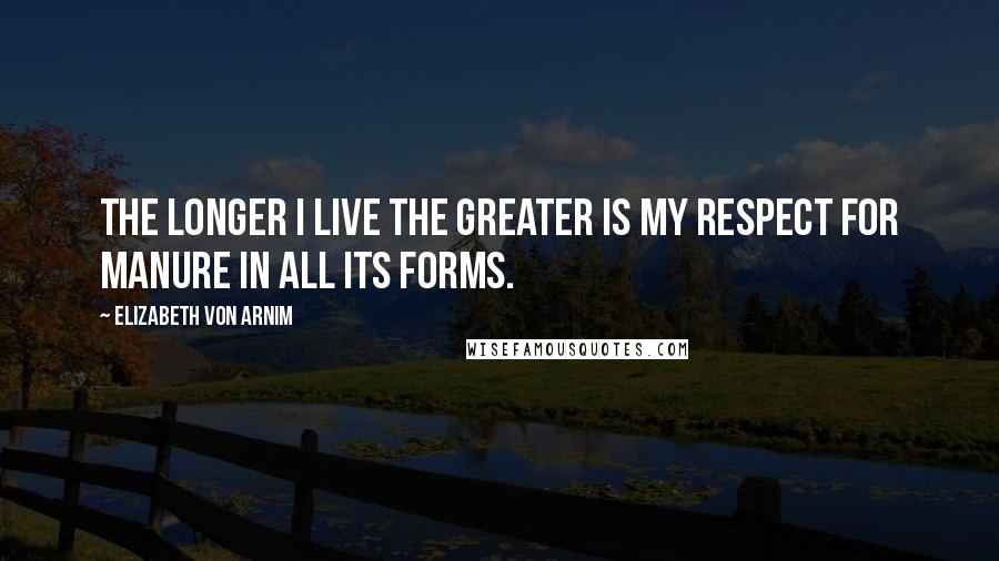 Elizabeth Von Arnim Quotes: The longer I live the greater is my respect for manure in all its forms.