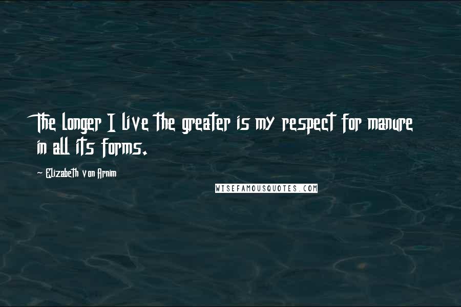 Elizabeth Von Arnim Quotes: The longer I live the greater is my respect for manure in all its forms.