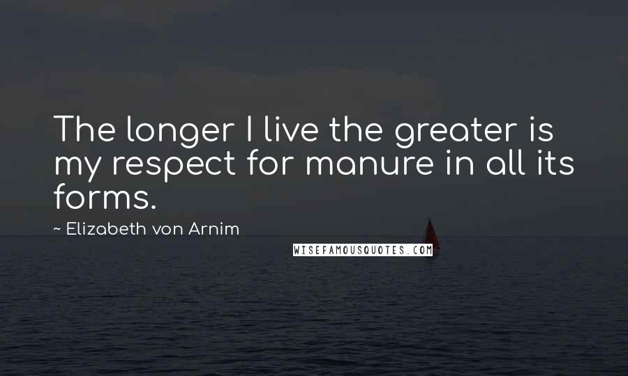 Elizabeth Von Arnim Quotes: The longer I live the greater is my respect for manure in all its forms.