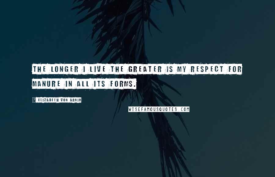 Elizabeth Von Arnim Quotes: The longer I live the greater is my respect for manure in all its forms.