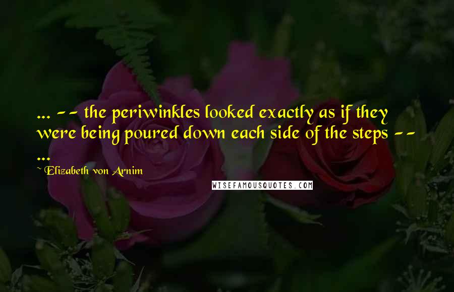 Elizabeth Von Arnim Quotes: ... -- the periwinkles looked exactly as if they were being poured down each side of the steps -- ...