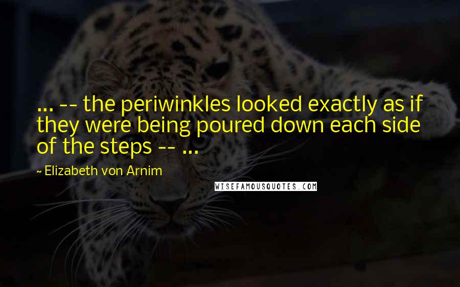 Elizabeth Von Arnim Quotes: ... -- the periwinkles looked exactly as if they were being poured down each side of the steps -- ...