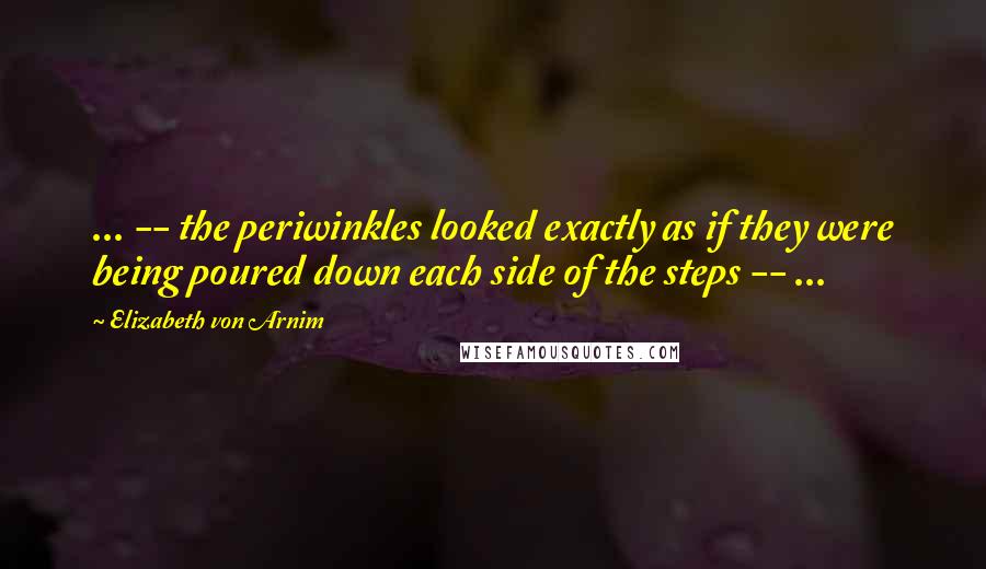 Elizabeth Von Arnim Quotes: ... -- the periwinkles looked exactly as if they were being poured down each side of the steps -- ...