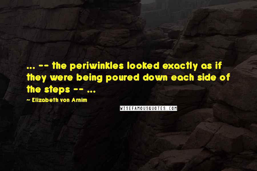 Elizabeth Von Arnim Quotes: ... -- the periwinkles looked exactly as if they were being poured down each side of the steps -- ...