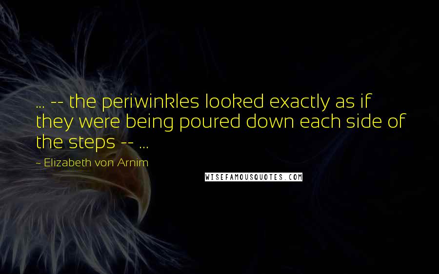 Elizabeth Von Arnim Quotes: ... -- the periwinkles looked exactly as if they were being poured down each side of the steps -- ...