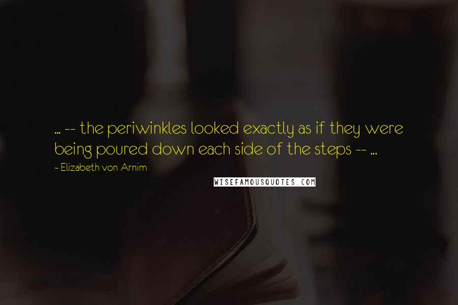 Elizabeth Von Arnim Quotes: ... -- the periwinkles looked exactly as if they were being poured down each side of the steps -- ...