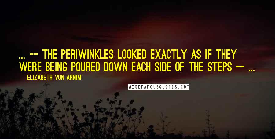 Elizabeth Von Arnim Quotes: ... -- the periwinkles looked exactly as if they were being poured down each side of the steps -- ...