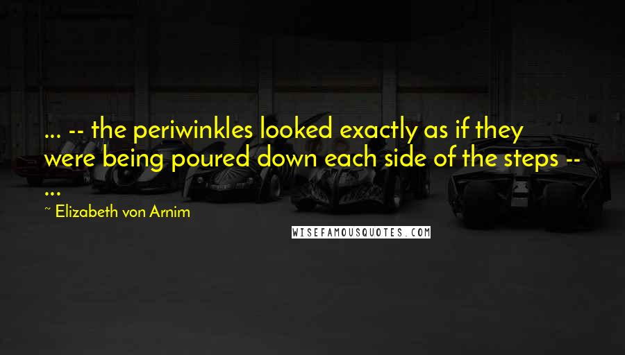 Elizabeth Von Arnim Quotes: ... -- the periwinkles looked exactly as if they were being poured down each side of the steps -- ...