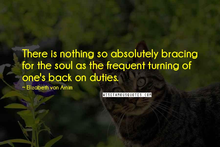 Elizabeth Von Arnim Quotes: There is nothing so absolutely bracing for the soul as the frequent turning of one's back on duties.