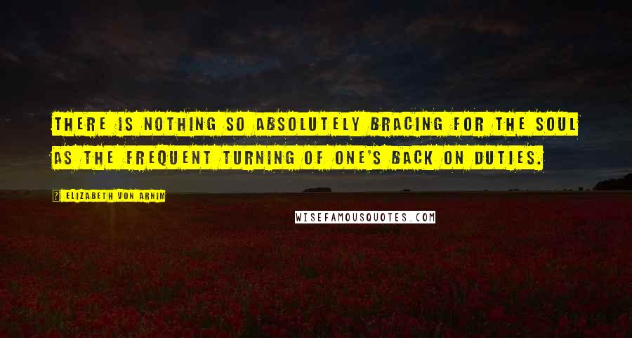 Elizabeth Von Arnim Quotes: There is nothing so absolutely bracing for the soul as the frequent turning of one's back on duties.