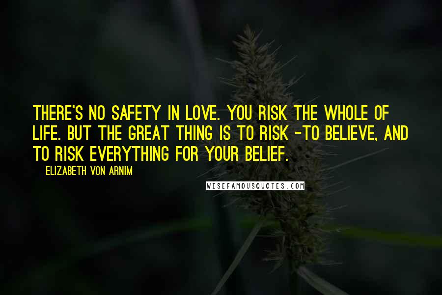 Elizabeth Von Arnim Quotes: There's no safety in love. You risk the whole of life. But the great thing is to risk -to believe, and to risk everything for your belief.