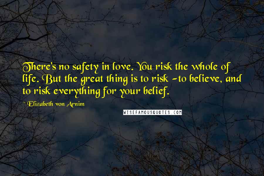 Elizabeth Von Arnim Quotes: There's no safety in love. You risk the whole of life. But the great thing is to risk -to believe, and to risk everything for your belief.