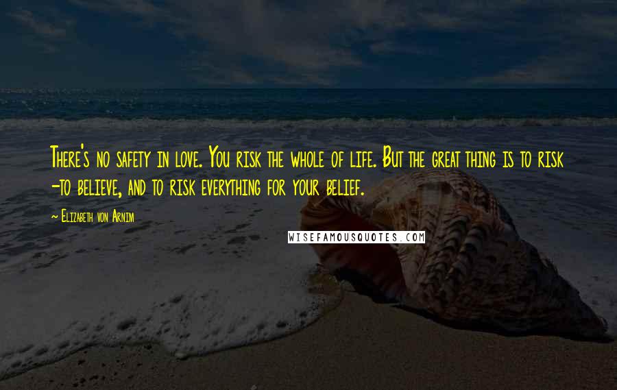 Elizabeth Von Arnim Quotes: There's no safety in love. You risk the whole of life. But the great thing is to risk -to believe, and to risk everything for your belief.