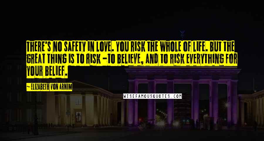 Elizabeth Von Arnim Quotes: There's no safety in love. You risk the whole of life. But the great thing is to risk -to believe, and to risk everything for your belief.