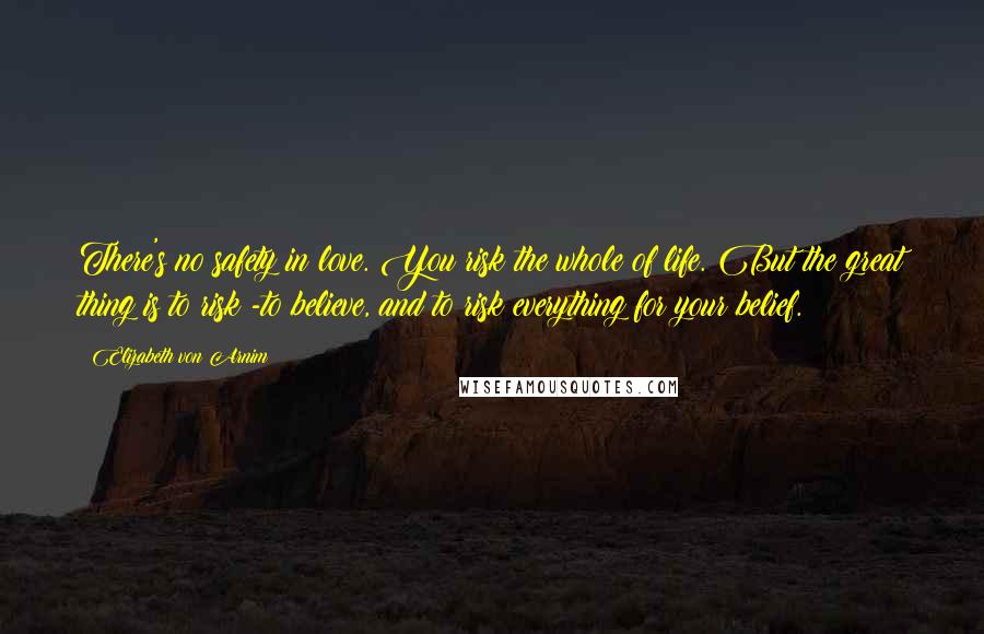 Elizabeth Von Arnim Quotes: There's no safety in love. You risk the whole of life. But the great thing is to risk -to believe, and to risk everything for your belief.