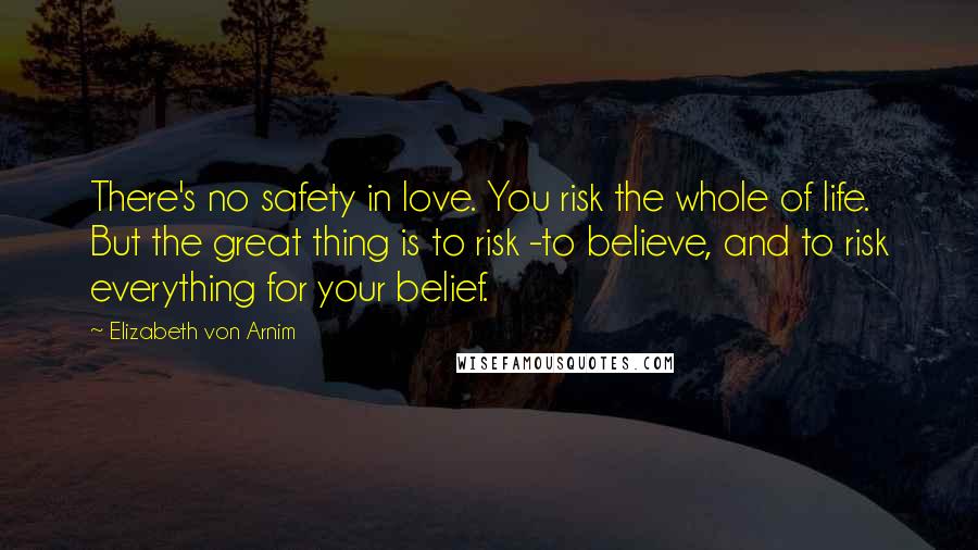 Elizabeth Von Arnim Quotes: There's no safety in love. You risk the whole of life. But the great thing is to risk -to believe, and to risk everything for your belief.