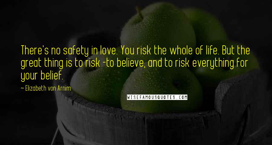 Elizabeth Von Arnim Quotes: There's no safety in love. You risk the whole of life. But the great thing is to risk -to believe, and to risk everything for your belief.