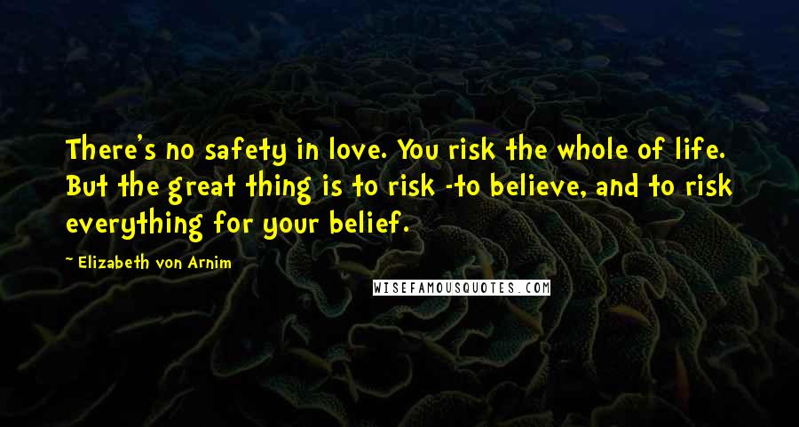Elizabeth Von Arnim Quotes: There's no safety in love. You risk the whole of life. But the great thing is to risk -to believe, and to risk everything for your belief.