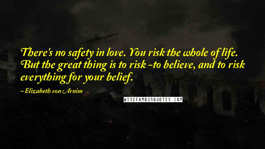 Elizabeth Von Arnim Quotes: There's no safety in love. You risk the whole of life. But the great thing is to risk -to believe, and to risk everything for your belief.