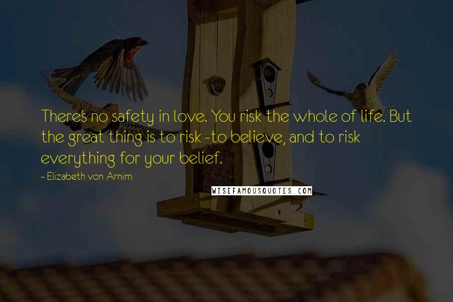 Elizabeth Von Arnim Quotes: There's no safety in love. You risk the whole of life. But the great thing is to risk -to believe, and to risk everything for your belief.