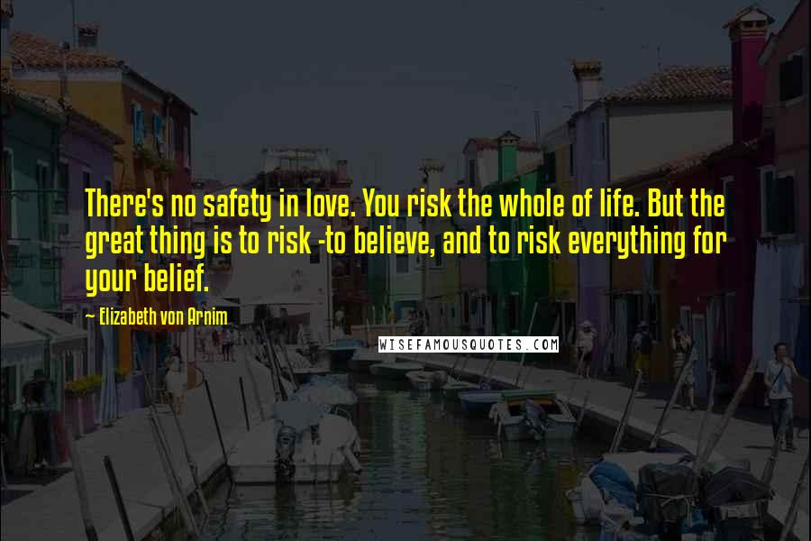 Elizabeth Von Arnim Quotes: There's no safety in love. You risk the whole of life. But the great thing is to risk -to believe, and to risk everything for your belief.