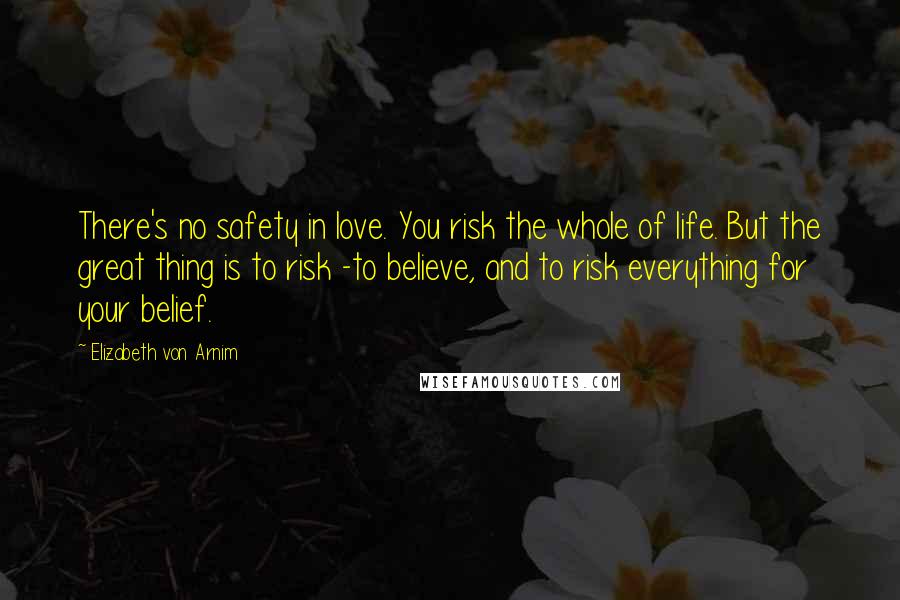 Elizabeth Von Arnim Quotes: There's no safety in love. You risk the whole of life. But the great thing is to risk -to believe, and to risk everything for your belief.