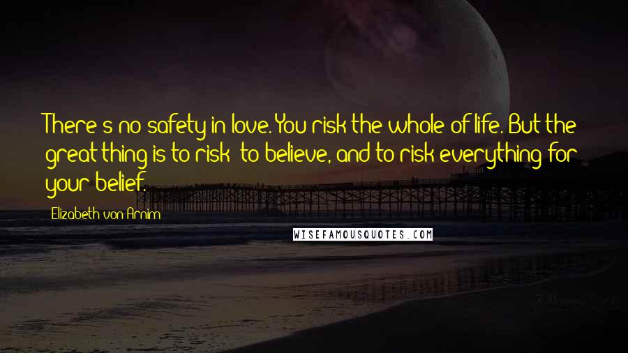 Elizabeth Von Arnim Quotes: There's no safety in love. You risk the whole of life. But the great thing is to risk -to believe, and to risk everything for your belief.