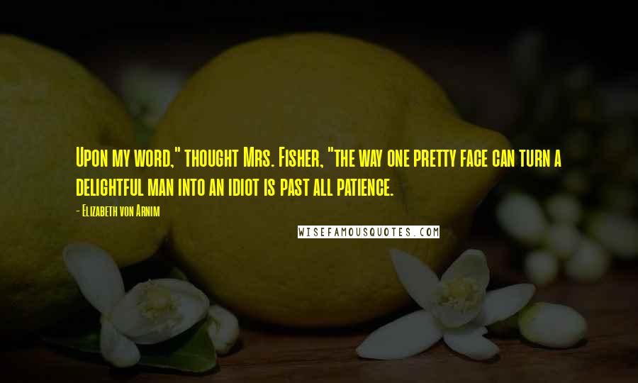 Elizabeth Von Arnim Quotes: Upon my word," thought Mrs. Fisher, "the way one pretty face can turn a delightful man into an idiot is past all patience.
