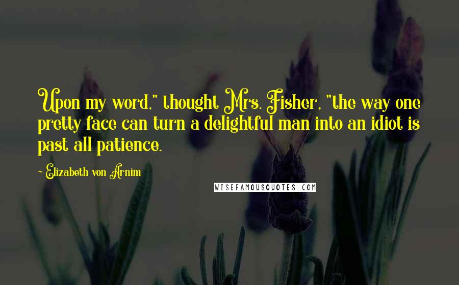 Elizabeth Von Arnim Quotes: Upon my word," thought Mrs. Fisher, "the way one pretty face can turn a delightful man into an idiot is past all patience.