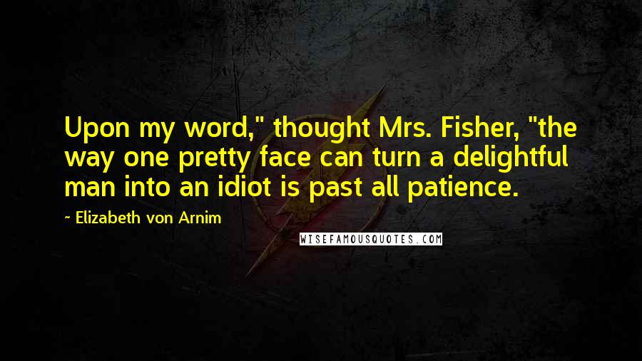 Elizabeth Von Arnim Quotes: Upon my word," thought Mrs. Fisher, "the way one pretty face can turn a delightful man into an idiot is past all patience.