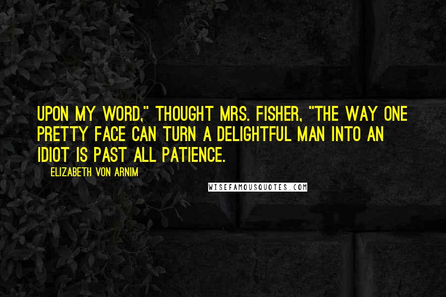 Elizabeth Von Arnim Quotes: Upon my word," thought Mrs. Fisher, "the way one pretty face can turn a delightful man into an idiot is past all patience.