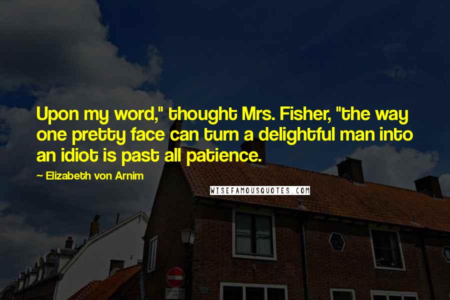 Elizabeth Von Arnim Quotes: Upon my word," thought Mrs. Fisher, "the way one pretty face can turn a delightful man into an idiot is past all patience.