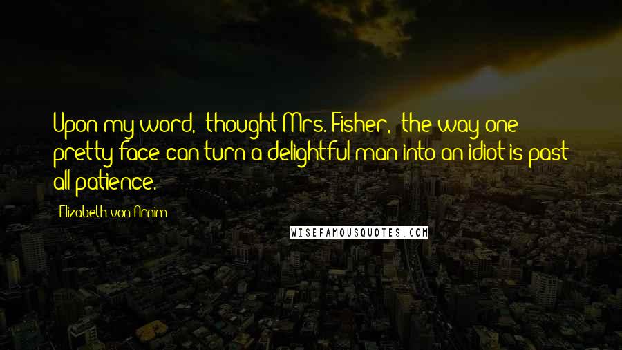Elizabeth Von Arnim Quotes: Upon my word," thought Mrs. Fisher, "the way one pretty face can turn a delightful man into an idiot is past all patience.