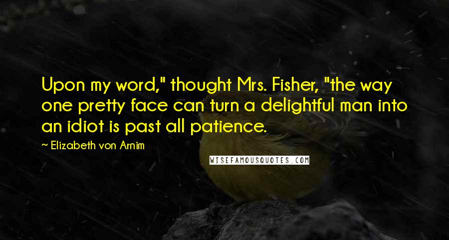 Elizabeth Von Arnim Quotes: Upon my word," thought Mrs. Fisher, "the way one pretty face can turn a delightful man into an idiot is past all patience.