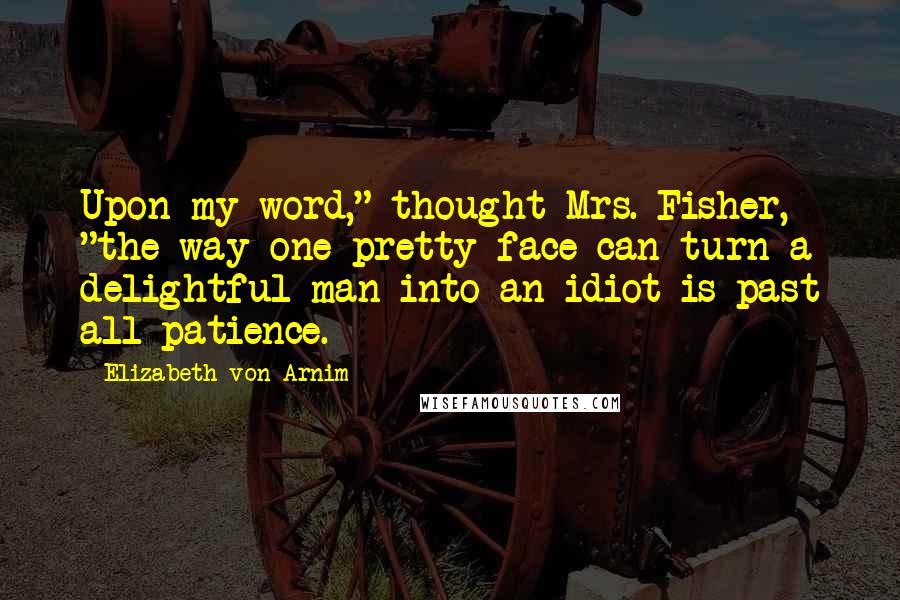Elizabeth Von Arnim Quotes: Upon my word," thought Mrs. Fisher, "the way one pretty face can turn a delightful man into an idiot is past all patience.