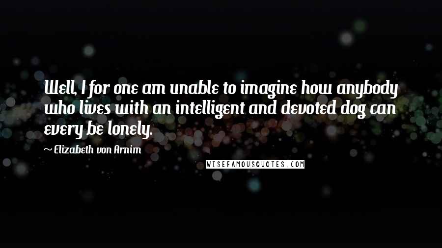 Elizabeth Von Arnim Quotes: Well, I for one am unable to imagine how anybody who lives with an intelligent and devoted dog can every be lonely.