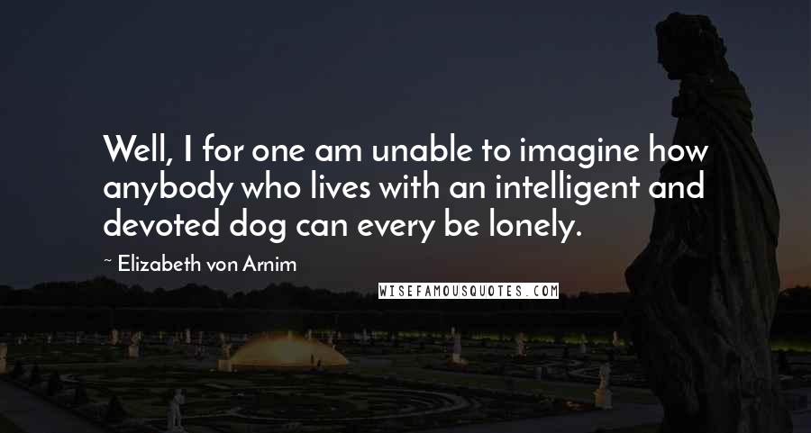 Elizabeth Von Arnim Quotes: Well, I for one am unable to imagine how anybody who lives with an intelligent and devoted dog can every be lonely.