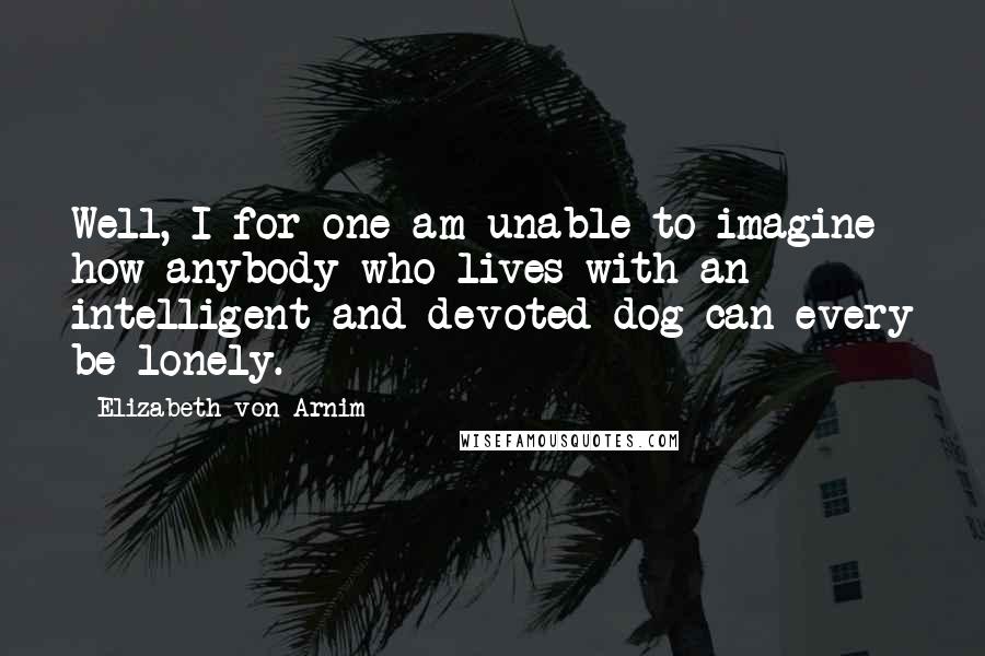 Elizabeth Von Arnim Quotes: Well, I for one am unable to imagine how anybody who lives with an intelligent and devoted dog can every be lonely.