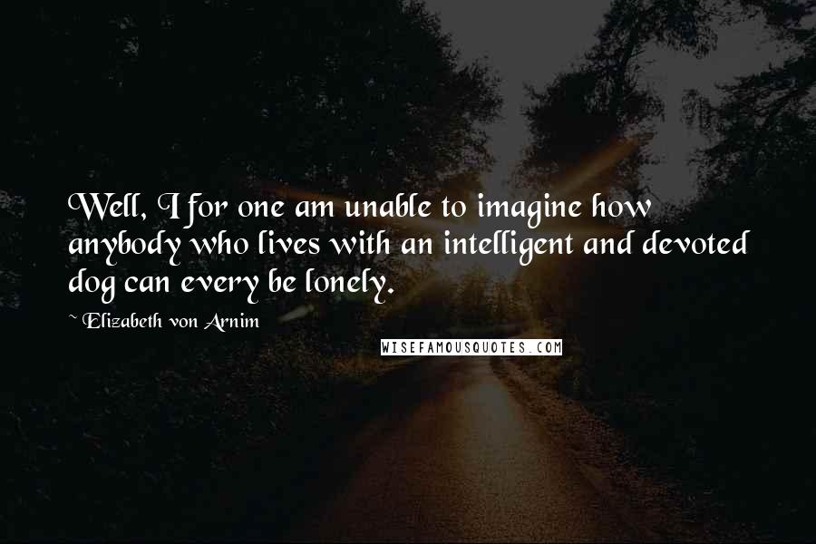 Elizabeth Von Arnim Quotes: Well, I for one am unable to imagine how anybody who lives with an intelligent and devoted dog can every be lonely.