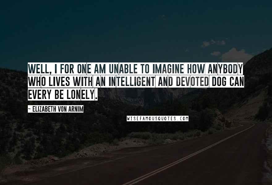 Elizabeth Von Arnim Quotes: Well, I for one am unable to imagine how anybody who lives with an intelligent and devoted dog can every be lonely.