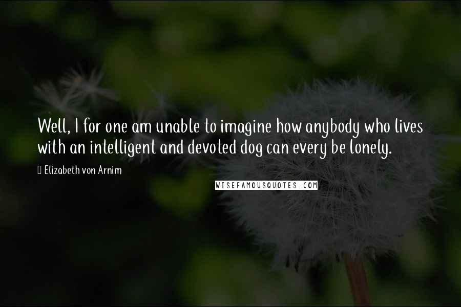 Elizabeth Von Arnim Quotes: Well, I for one am unable to imagine how anybody who lives with an intelligent and devoted dog can every be lonely.