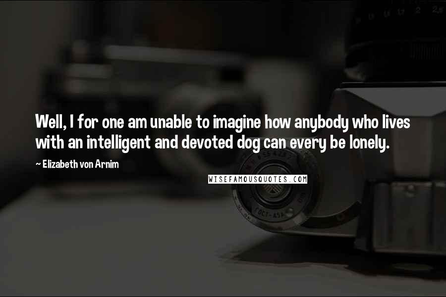Elizabeth Von Arnim Quotes: Well, I for one am unable to imagine how anybody who lives with an intelligent and devoted dog can every be lonely.