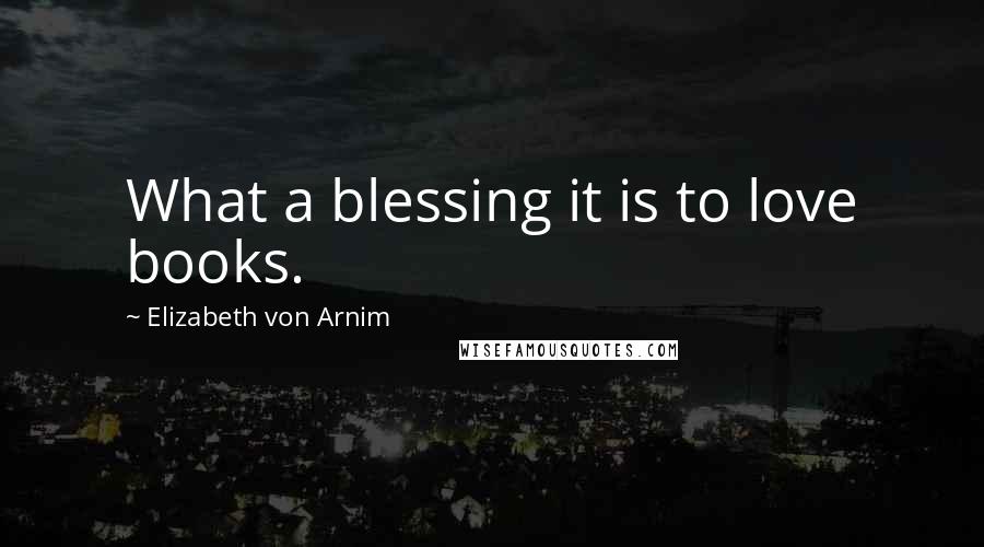 Elizabeth Von Arnim Quotes: What a blessing it is to love books.