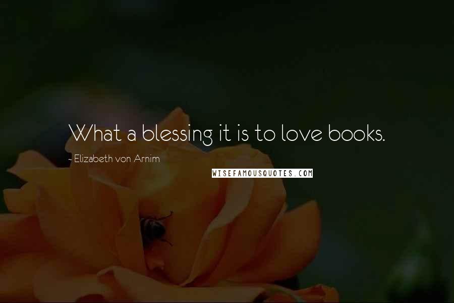 Elizabeth Von Arnim Quotes: What a blessing it is to love books.