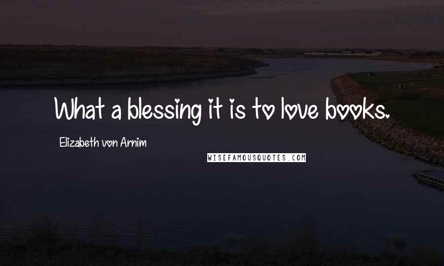Elizabeth Von Arnim Quotes: What a blessing it is to love books.